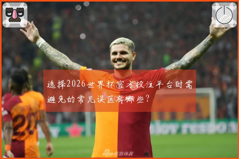 选择2026世界杯官方投注平台时需避免的常见误区有哪些？