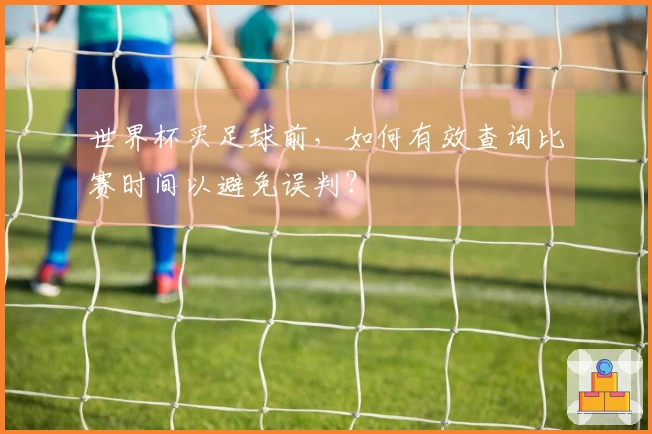 世界杯买足球前，如何有效查询比赛时间以避免误判？