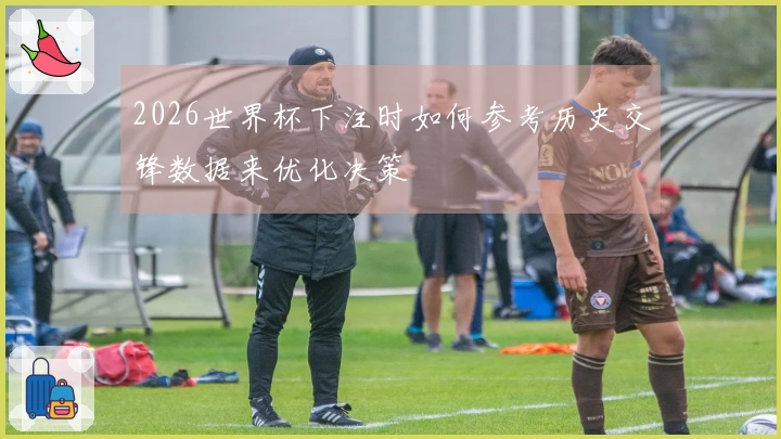 2026世界杯下注时如何参考历史交锋数据来优化决策