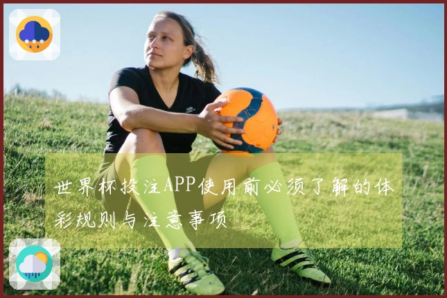 世界杯投注APP使用前必须了解的体彩规则与注意事项