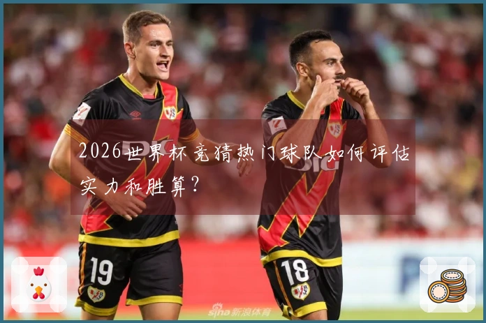 2026世界杯竞猜热门球队如何评估实力和胜算？