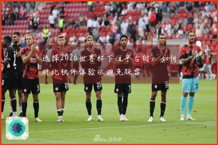 选择2026世界杯下注平台时，如何对比软件体验以避免踩雷