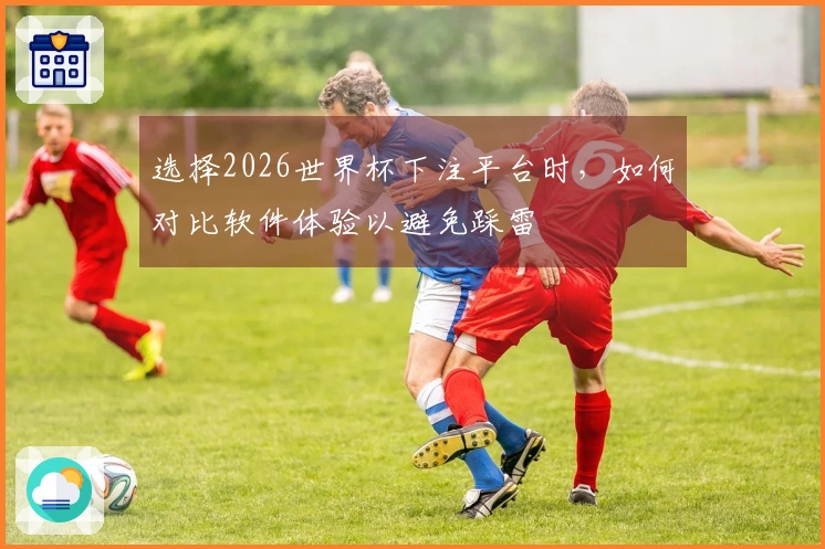 选择2026世界杯下注平台时，如何对比软件体验以避免踩雷