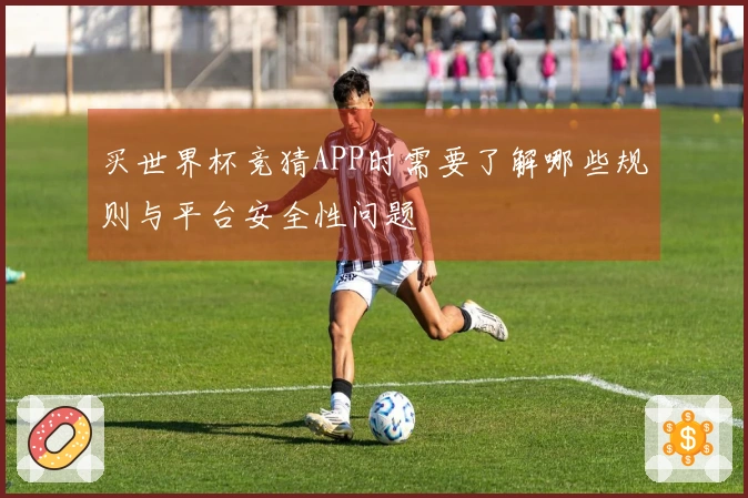 买世界杯竞猜APP时需要了解哪些规则与平台安全性问题