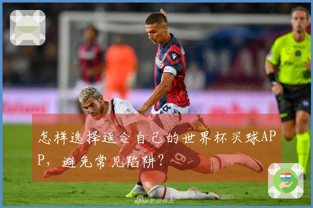 怎样选择适合自己的世界杯买球APP，避免常见陷阱？